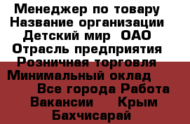 Менеджер по товару › Название организации ­ Детский мир, ОАО › Отрасль предприятия ­ Розничная торговля › Минимальный оклад ­ 25 000 - Все города Работа » Вакансии   . Крым,Бахчисарай